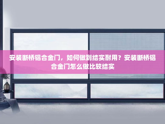 安装断桥铝合金门，如何做到结实耐用？安装断桥铝合金门怎么做比较结实