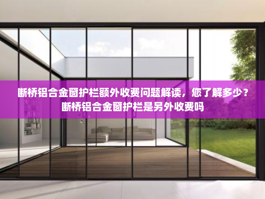 断桥铝合金窗护栏额外收费问题解读，您了解多少？断桥铝合金窗护栏是另外收费吗