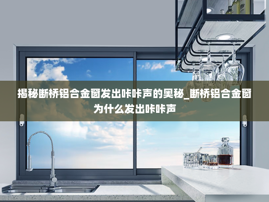 揭秘断桥铝合金窗发出咔咔声的奥秘_断桥铝合金窗为什么发出咔咔声