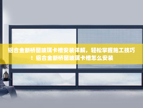 铝合金断桥窗玻璃卡槽安装详解，轻松掌握施工技巧！铝合金断桥窗玻璃卡槽怎么安装