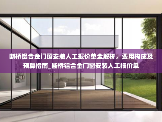 断桥铝合金门窗安装人工报价单全解析，费用构成及预算指南_断桥铝合金门窗安装人工报价单