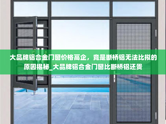大品牌铝合金门窗价格高企，竟是断桥铝无法比拟的原因揭秘_大品牌铝合金门窗比断桥铝还贵