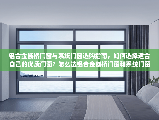 铝合金断桥门窗与系统门窗选购指南，如何选择适合自己的优质门窗？怎么选铝合金断桥门窗和系统门窗