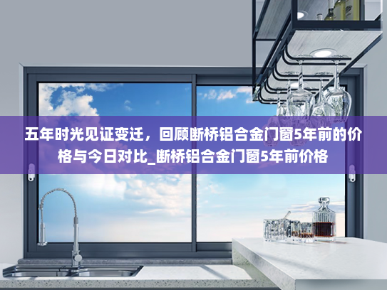 五年时光见证变迁，回顾断桥铝合金门窗5年前的价格与今日对比_断桥铝合金门窗5年前价格