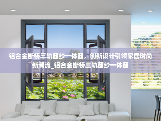 铝合金断桥三轨窗纱一体窗，创新设计引领家居时尚新潮流_铝合金断桥三轨窗纱一体窗