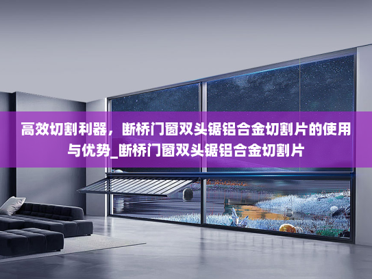 高效切割利器，断桥门窗双头锯铝合金切割片的使用与优势_断桥门窗双头锯铝合金切割片