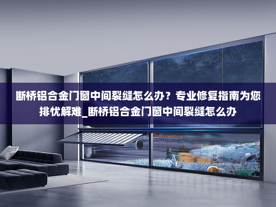 断桥铝合金门窗中间裂缝怎么办？专业修复指南为您排忧解难_断桥铝合金门窗中间裂缝怎么办