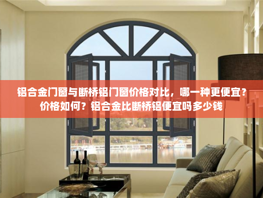 铝合金门窗与断桥铝门窗价格对比，哪一种更便宜？价格如何？铝合金比断桥铝便宜吗多少钱