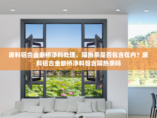 废料铝合金断桥净料处理，隔热条是否包含在内？废料铝合金断桥净料包含隔热条吗