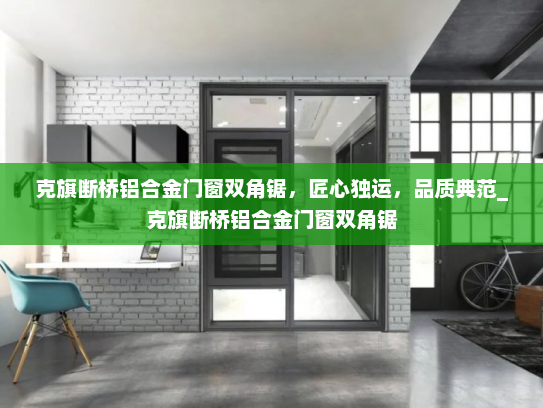 克旗断桥铝合金门窗双角锯，匠心独运，品质典范_克旗断桥铝合金门窗双角锯