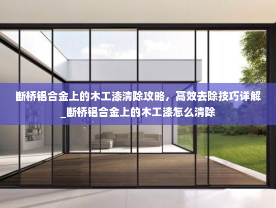 断桥铝合金上的木工漆清除攻略，高效去除技巧详解_断桥铝合金上的木工漆怎么清除