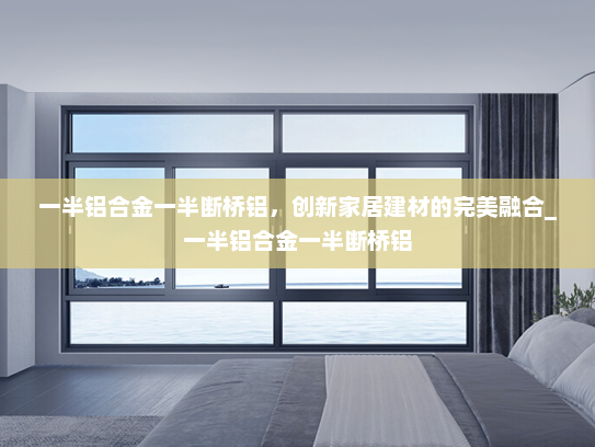 一半铝合金一半断桥铝，创新家居建材的完美融合_一半铝合金一半断桥铝
