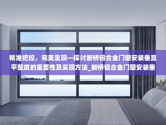 精准把控，完美呈现—探讨断桥铝合金门窗安装垂直平整度的重要性及实现方法_断桥铝合金门窗安装垂直平整度