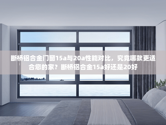 断桥铝合金门窗15a与20a性能对比，究竟哪款更适合您的家？断桥铝合金15a好还是20好