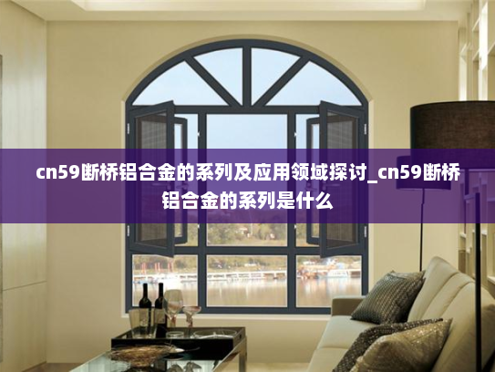 cn59断桥铝合金的系列及应用领域探讨_cn59断桥铝合金的系列是什么
