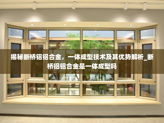 揭秘断桥铝铝合金，一体成型技术及其优势解析_断桥铝铝合金是一体成型吗