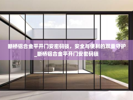 断桥铝合金平开门安密码锁，安全与便利的双重守护_断桥铝合金平开门安密码锁