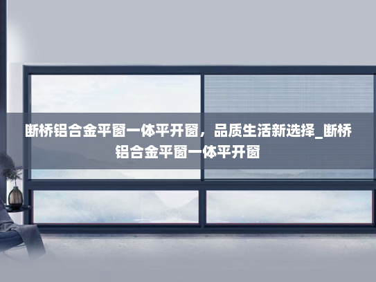 断桥铝合金平窗一体平开窗，品质生活新选择_断桥铝合金平窗一体平开窗