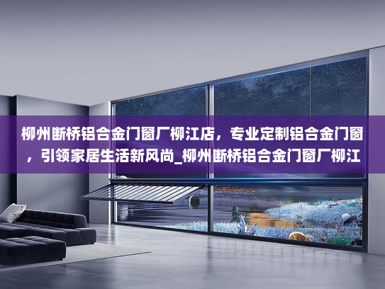 柳州断桥铝合金门窗厂柳江店，专业定制铝合金门窗，引领家居生活新风尚_柳州断桥铝合金门窗厂柳江店