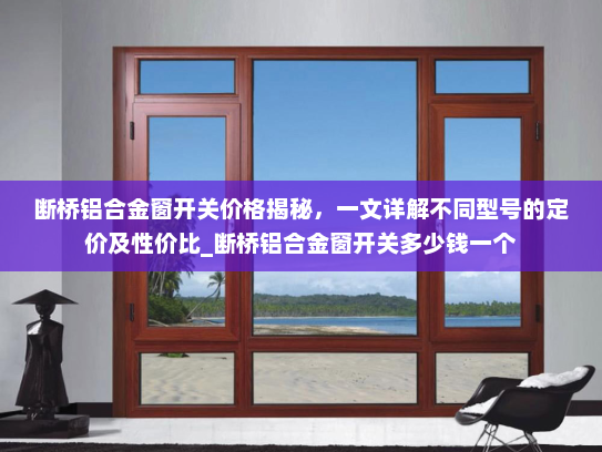 断桥铝合金窗开关价格揭秘，一文详解不同型号的定价及性价比_断桥铝合金窗开关多少钱一个