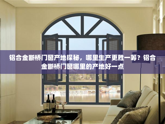 铝合金断桥门窗产地探秘，哪里生产更胜一筹？铝合金断桥门窗哪里的产地好一点