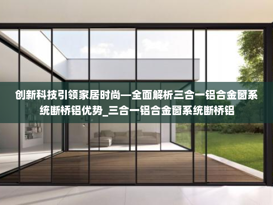 创新科技引领家居时尚—全面解析三合一铝合金窗系统断桥铝优势_三合一铝合金窗系统断桥铝
