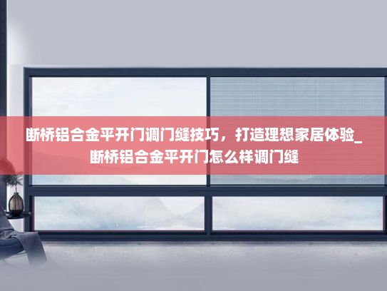 断桥铝合金平开门调门缝技巧，打造理想家居体验_断桥铝合金平开门怎么样调门缝
