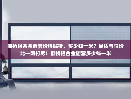 断桥铝合金窗套价格解析，多少钱一米？品质与性价比一网打尽！断桥铝合金窗套多少钱一米