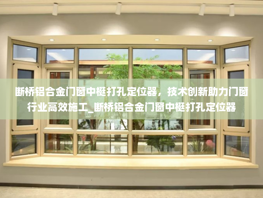 断桥铝合金门窗中梃打孔定位器，技术创新助力门窗行业高效施工_断桥铝合金门窗中梃打孔定位器