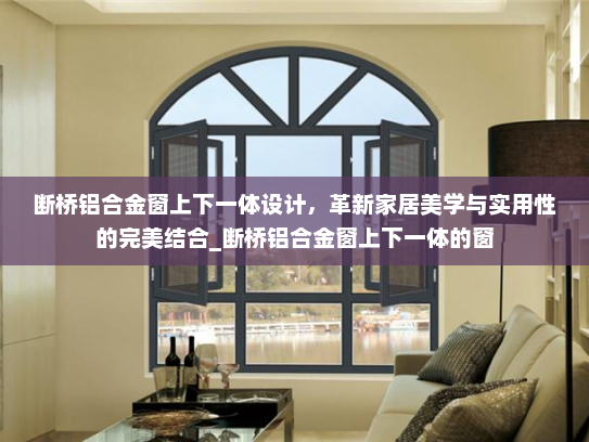 断桥铝合金窗上下一体设计，革新家居美学与实用性的完美结合_断桥铝合金窗上下一体的窗