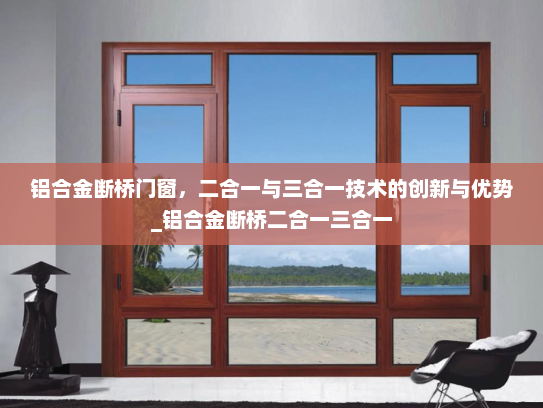 铝合金断桥门窗，二合一与三合一技术的创新与优势_铝合金断桥二合一三合一