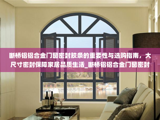 断桥铝铝合金门窗密封胶条的重要性与选购指南，大尺寸密封保障家居品质生活_断桥铝铝合金门窗密封胶条大