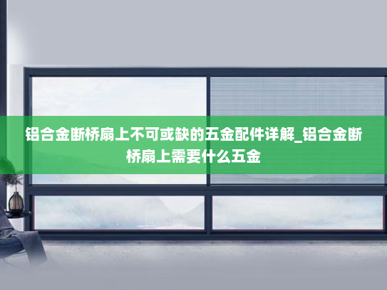 铝合金断桥扇上不可或缺的五金配件详解_铝合金断桥扇上需要什么五金
