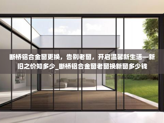 断桥铝合金窗更换，告别老窗，开启温馨新生活—新旧之价知多少_断桥铝合金窗老窗换新窗多少钱