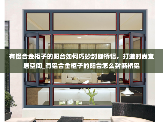 有铝合金柜子的阳台如何巧妙封断桥铝，打造时尚宜居空间_有铝合金柜子的阳台怎么封断桥铝