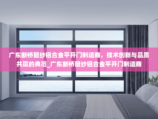 广东断桥窗纱铝合金平开门制造商，技术创新与品质共赢的典范_广东断桥窗纱铝合金平开门制造商