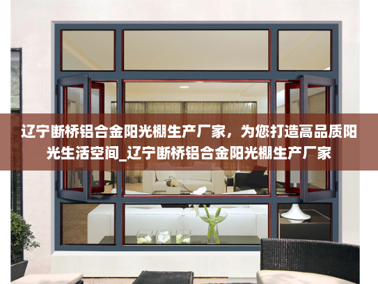 辽宁断桥铝合金阳光棚生产厂家，为您打造高品质阳光生活空间_辽宁断桥铝合金阳光棚生产厂家