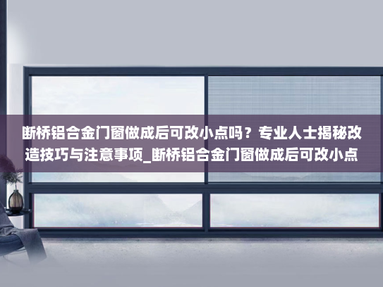 断桥铝合金门窗做成后可改小点吗？专业人士揭秘改造技巧与注意事项_断桥铝合金门窗做成后可改小点吗