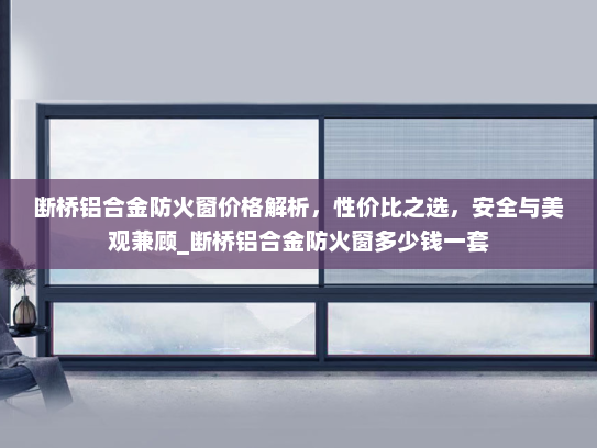 断桥铝合金防火窗价格解析，性价比之选，安全与美观兼顾_断桥铝合金防火窗多少钱一套