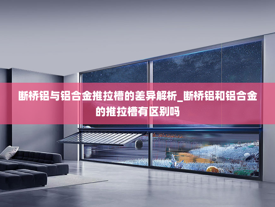 断桥铝与铝合金推拉槽的差异解析_断桥铝和铝合金的推拉槽有区别吗