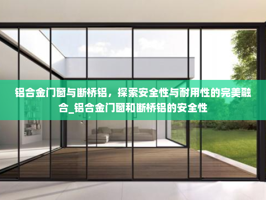 铝合金门窗与断桥铝，探索安全性与耐用性的完美融合_铝合金门窗和断桥铝的安全性