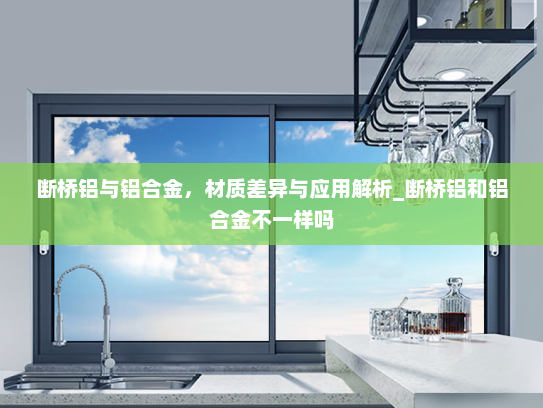 断桥铝与铝合金，材质差异与应用解析_断桥铝和铝合金不一样吗