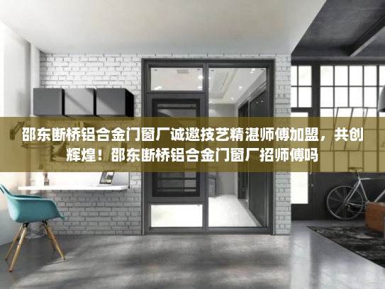 邵东断桥铝合金门窗厂诚邀技艺精湛师傅加盟，共创辉煌！邵东断桥铝合金门窗厂招师傅吗