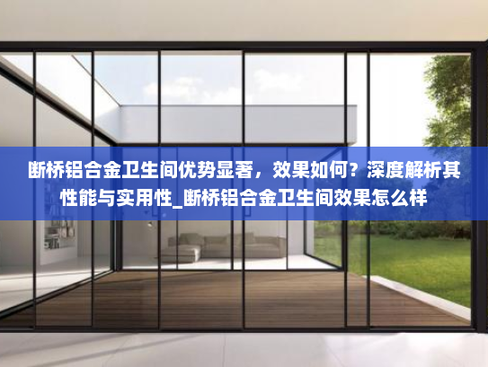 断桥铝合金卫生间优势显著，效果如何？深度解析其性能与实用性_断桥铝合金卫生间效果怎么样
