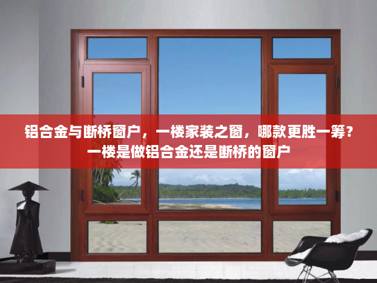 铝合金与断桥窗户，一楼家装之窗，哪款更胜一筹？一楼是做铝合金还是断桥的窗户