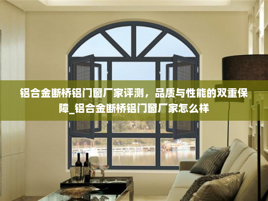 铝合金断桥铝门窗厂家评测，品质与性能的双重保障_铝合金断桥铝门窗厂家怎么样