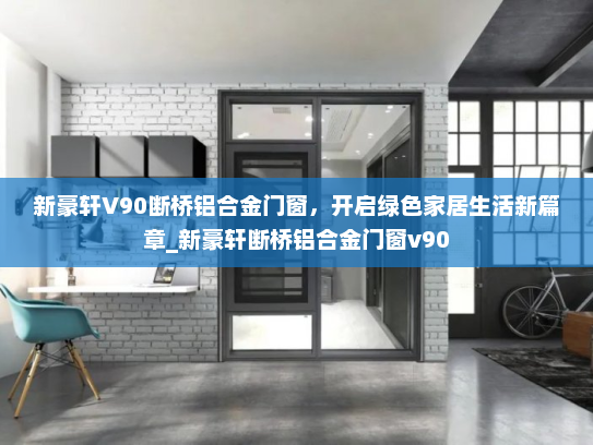 新豪轩V90断桥铝合金门窗，开启绿色家居生活新篇章_新豪轩断桥铝合金门窗v90
