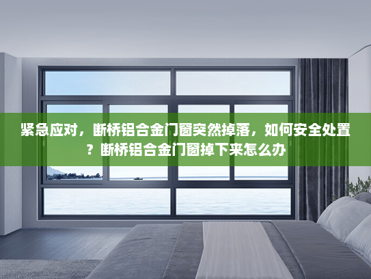 紧急应对，断桥铝合金门窗突然掉落，如何安全处置？断桥铝合金门窗掉下来怎么办
