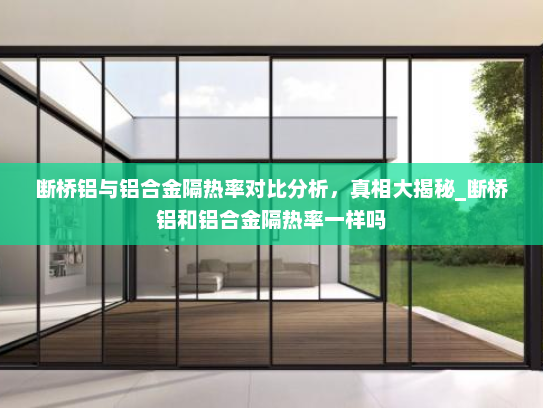 断桥铝与铝合金隔热率对比分析，真相大揭秘_断桥铝和铝合金隔热率一样吗