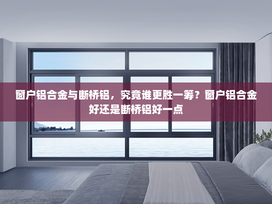 窗户铝合金与断桥铝，究竟谁更胜一筹？窗户铝合金好还是断桥铝好一点